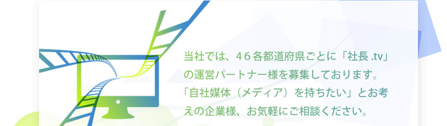 当社では、4６各都道府県ごとに「社長.tv」の運営パートナー様を募集しております。
「自社媒体（メディア）を持ちたい」とお考えの企業様、お気軽にご相談ください。